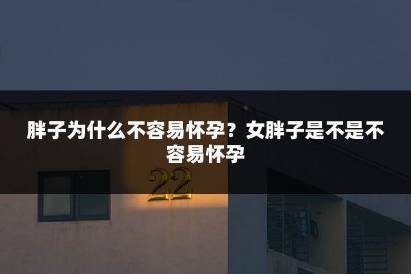 胖子为什么不容易怀孕?女胖子是不是不容易怀孕