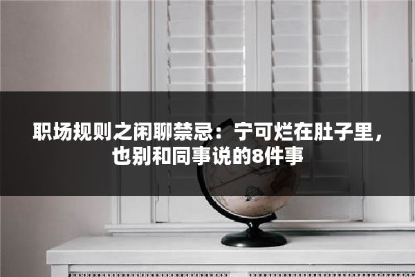 职场规则之闲聊禁忌：宁可烂在肚子里，也别和同事说的8件事