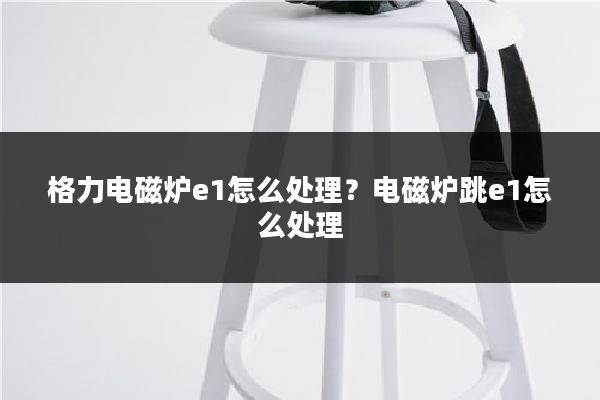 格力电磁炉e1怎么处理？电磁炉跳e1怎么处理