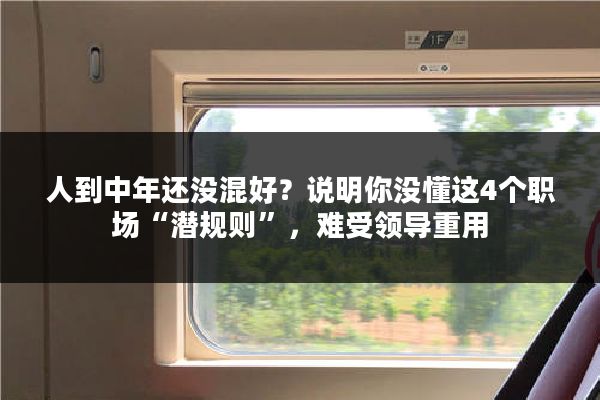 人到中年还没混好？说明你没懂这4个职场“潜规则”，难受领导重用