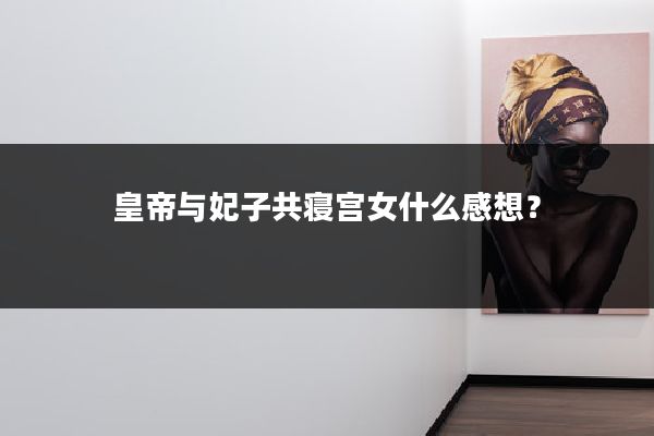 皇帝与妃子共寝宫女什么感想？