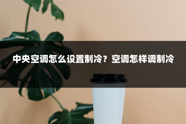 中央空调怎么设置制冷？空调怎样调制冷