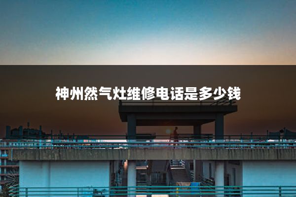 神州然气灶维修电话是多少钱