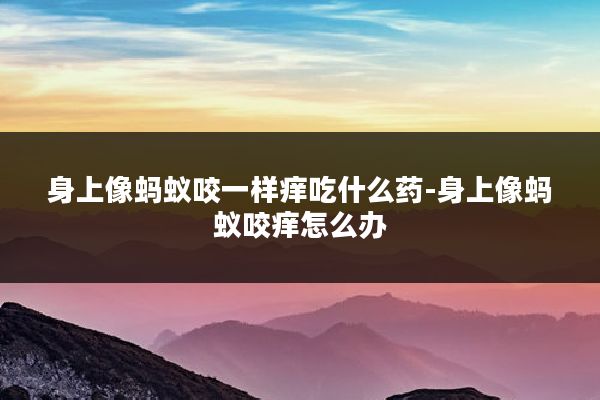 身上像蚂蚁咬一样痒吃什么药-身上像蚂蚁咬痒怎么办