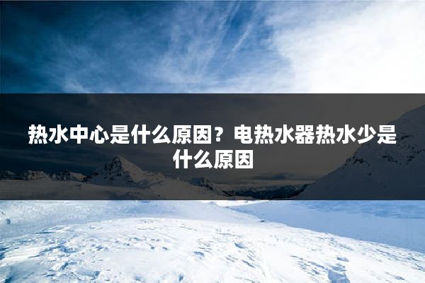 热水中心是什么原因?电热水器热水少是什么原因