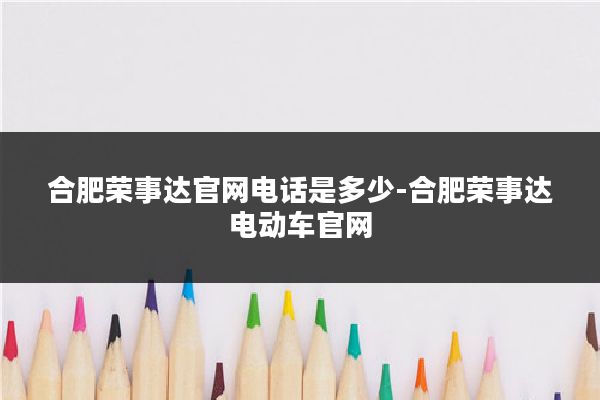 合肥荣事达官网电话是多少-合肥荣事达电动车官网