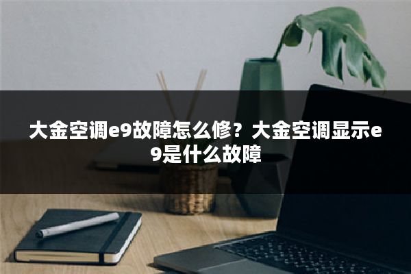 大金空调e9故障怎么修?大金空调显示e9是什么故障