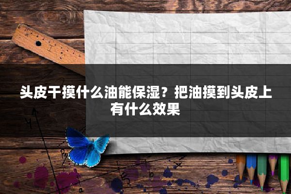 头皮干摸什么油能保湿？把油摸到头皮上有什么效果