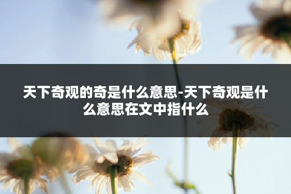 天下奇观的奇是什么意思-天下奇观是什么意思在文中指什么