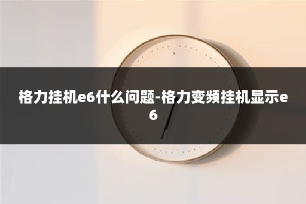 格力挂机e6什么问题-格力变频挂机显示e6