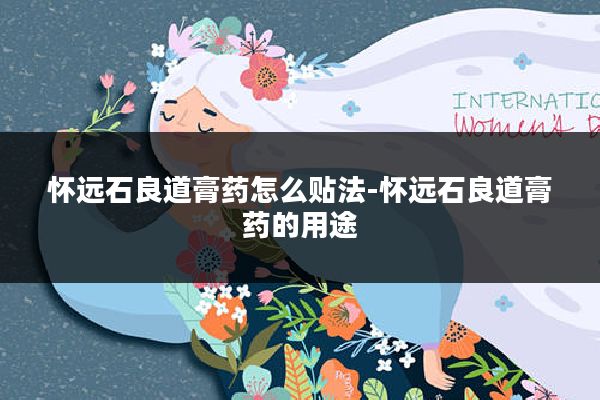 怀远石良道膏药怎么贴法-怀远石良道膏药的用途