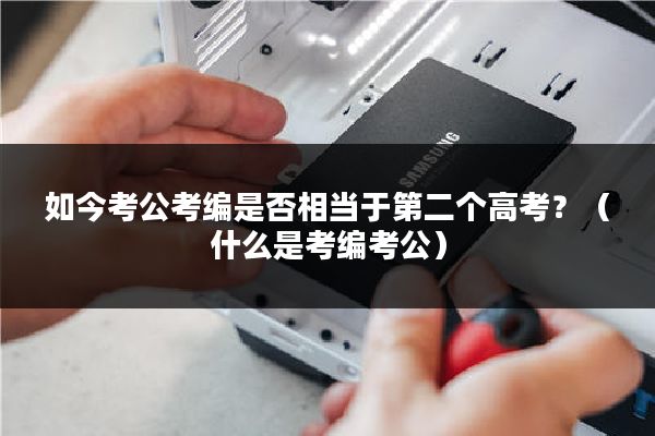 如今考公考编是否相当于第二个高考？（什么是考编考公）