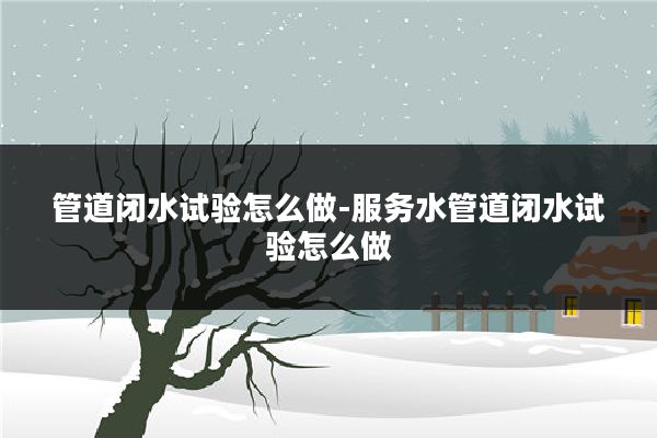 管道闭水试验怎么做-服务水管道闭水试验怎么做