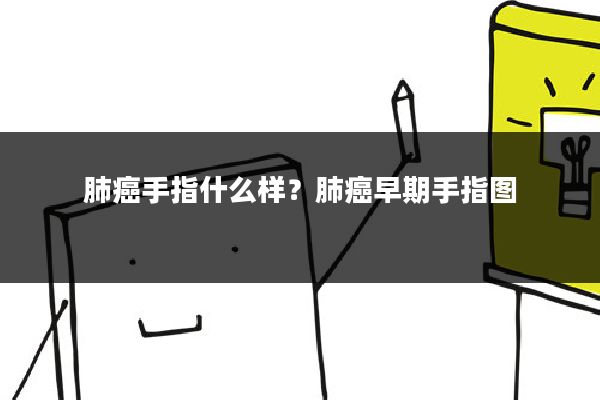 肺癌手指什么样?肺癌早期手指图