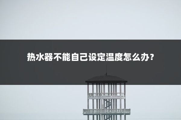 热水器不能自己设定温度怎么办?