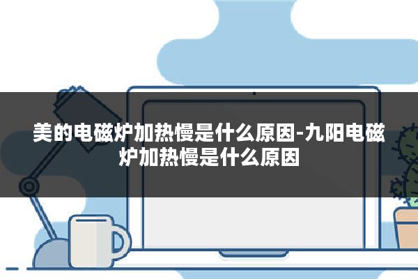 美的电磁炉加热慢是什么原因-九阳电磁炉加热慢是什么原因