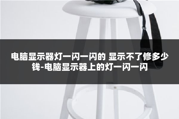 电脑显示器灯一闪一闪的 显示不了修多少钱-电脑显示器上的灯一闪一闪