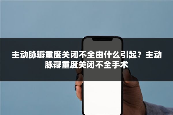 主动脉瓣重度关闭不全由什么引起?主动脉瓣重度关闭不全手术