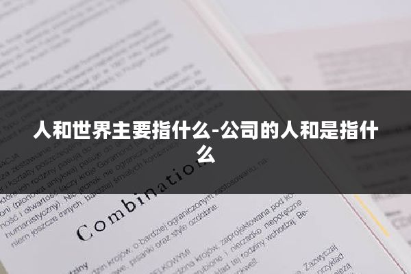 人和世界主要指什么-公司的人和是指什么