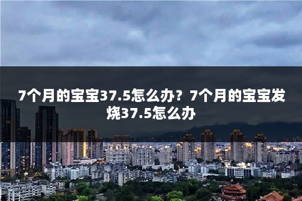 7个月的宝宝37.5怎么办？7个月的宝宝发烧37.5怎么办