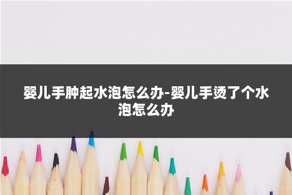 婴儿手肿起水泡怎么办-婴儿手烫了个水泡怎么办