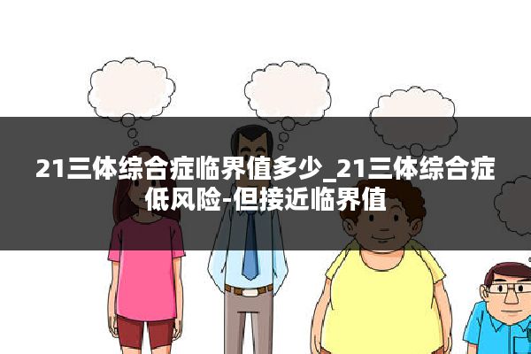 21三体综合症临界值多少_21三体综合症低风险-但接近临界值