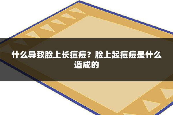 什么导致脸上长痘痘？脸上起痘痘是什么造成的