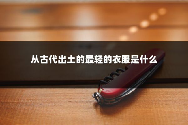 从古代出土的最轻的衣服是什么