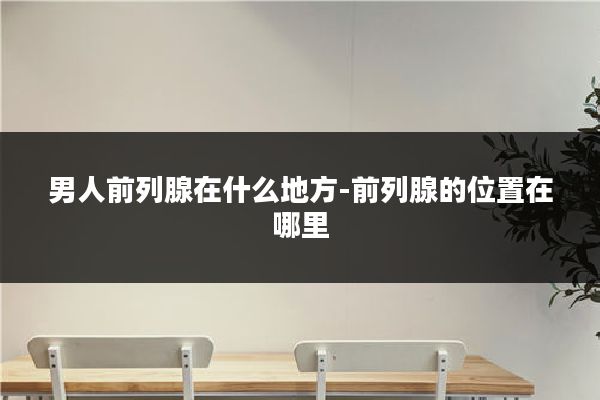 男人前列腺在什么地方-前列腺的位置在哪里