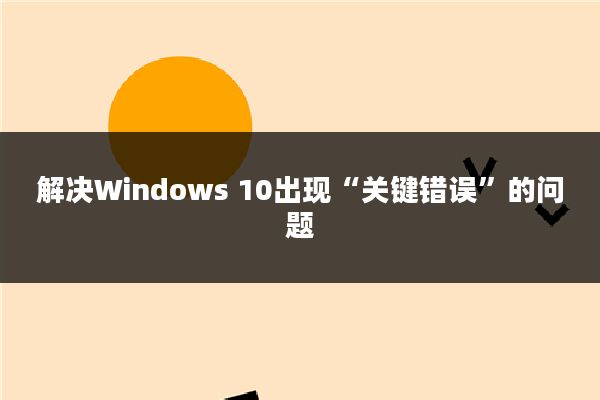 解决Windows 10出现“关键错误”的问题