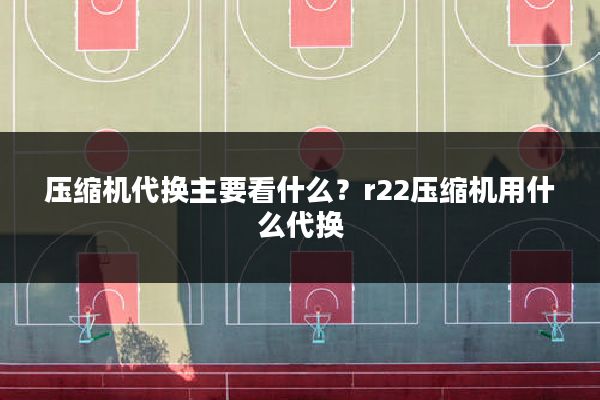 压缩机代换主要看什么?r22压缩机用什么代换