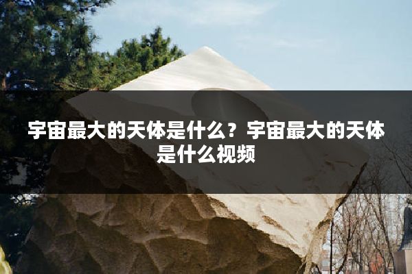 宇宙最大的天体是什么?宇宙最大的天体是什么视频
