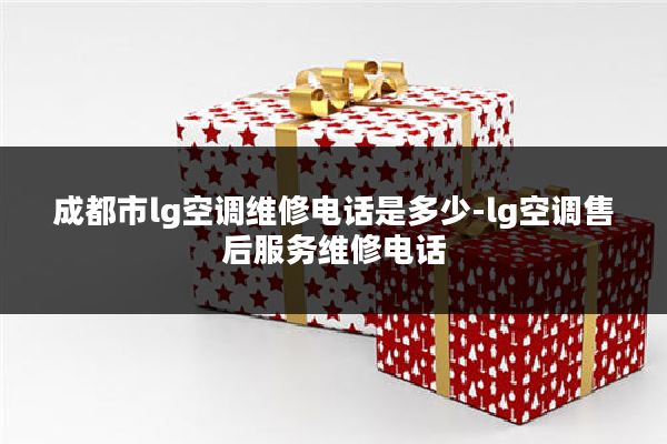 成都市lg空调维修电话是多少-lg空调售后服务维修电话