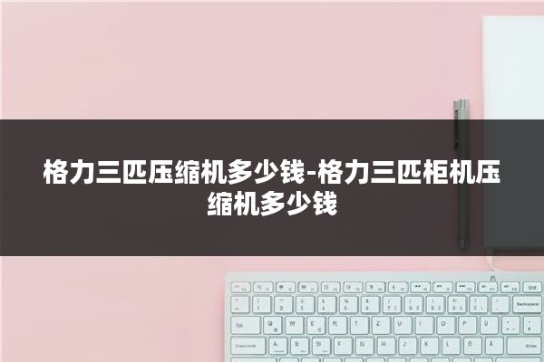 格力三匹压缩机多少钱-格力三匹柜机压缩机多少钱
