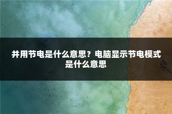 并用节电是什么意思?电脑显示节电模式是什么意思