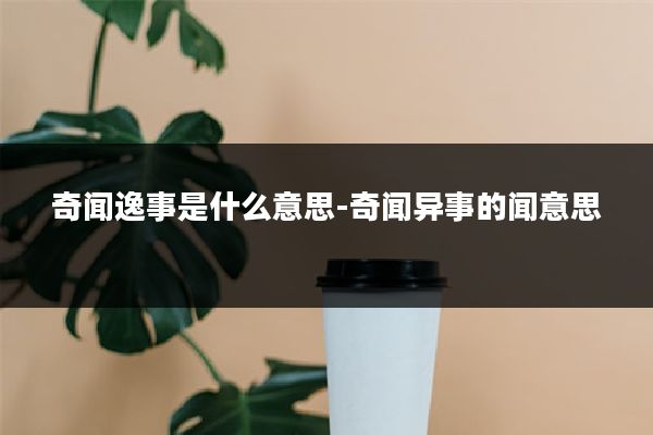 奇闻逸事是什么意思-奇闻异事的闻意思