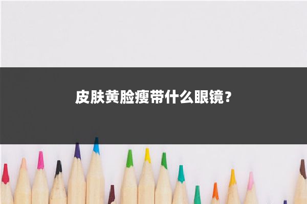 皮肤黄脸瘦带什么眼镜?
