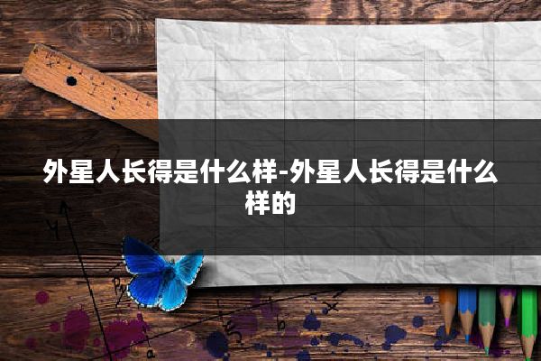 外星人长得是什么样-外星人长得是什么样的