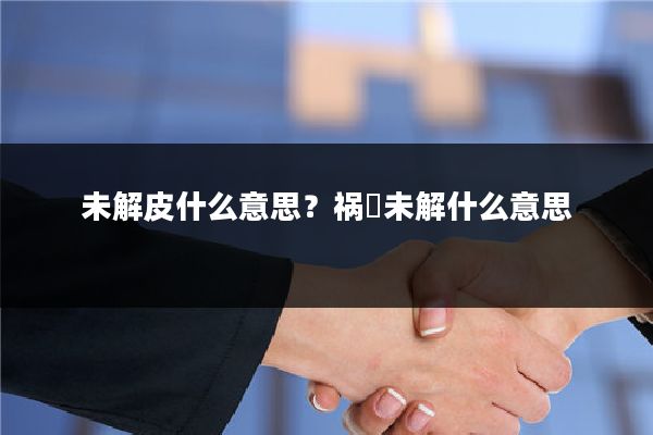 未解皮什么意思？祸拏未解什么意思