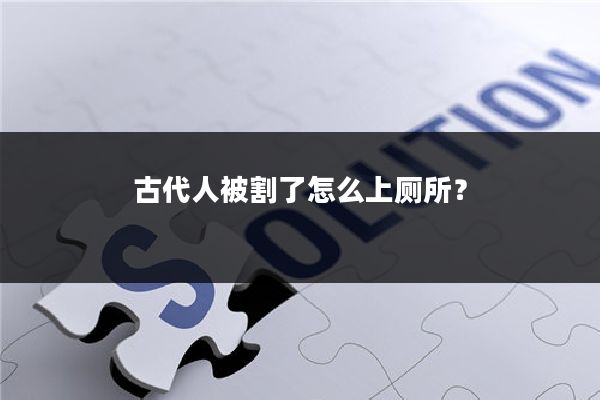 古代人被割了怎么上厕所?