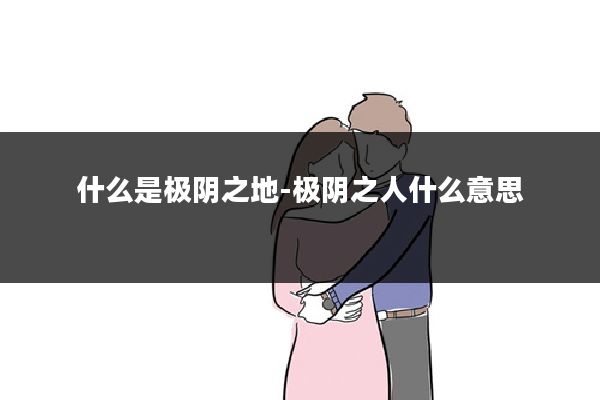 什么是极阴之地-极阴之人什么意思