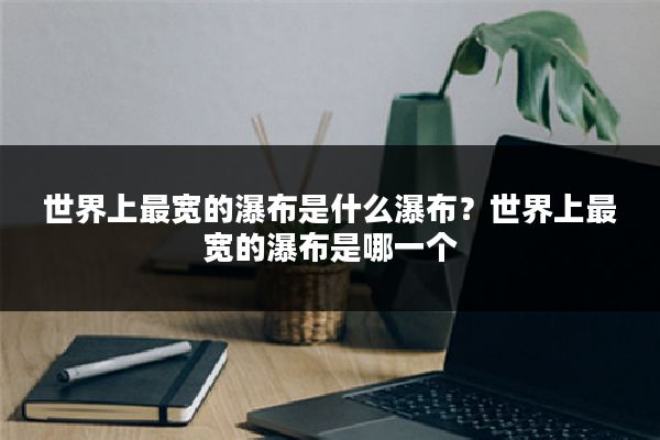 世界上最宽的瀑布是什么瀑布?世界上最宽的瀑布是哪一个