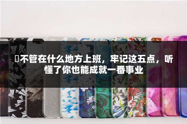 ​不管在什么地方上班，牢记这五点，听懂了你也能成就一番事业
