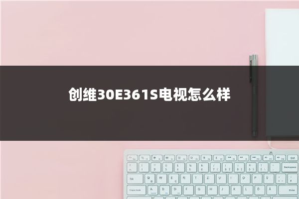 创维30E361S电视怎么样