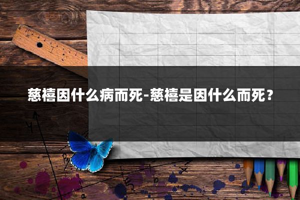 慈禧因什么病而死-慈禧是因什么而死？