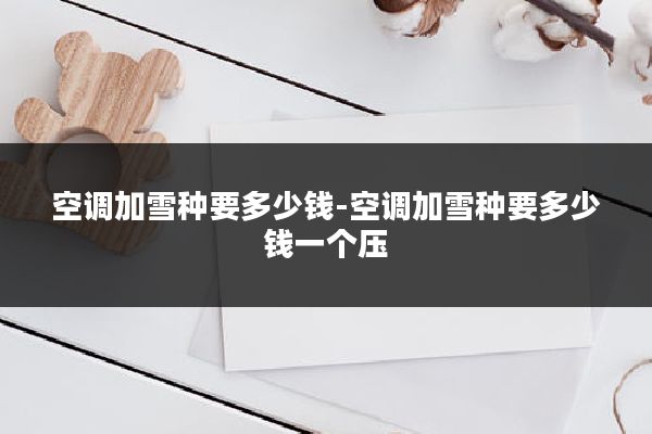 空调加雪种要多少钱-空调加雪种要多少钱一个压