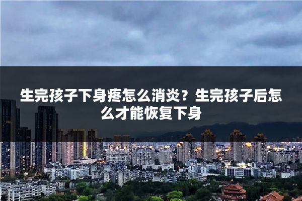 生完孩子下身疼怎么消炎?生完孩子后怎么才能恢复下身