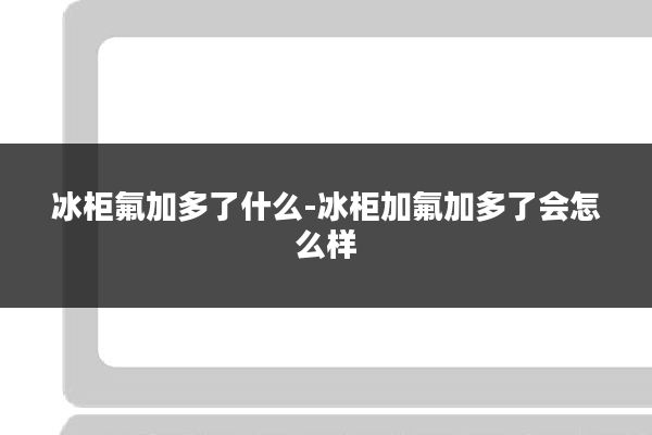 冰柜氟加多了什么-冰柜加氟加多了会怎么样