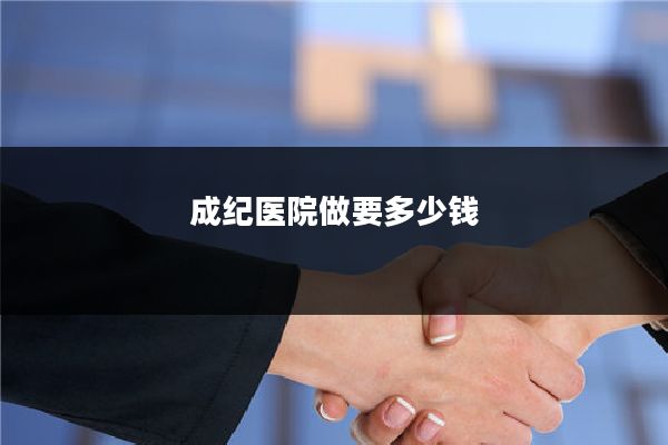 成纪医院做要多少钱