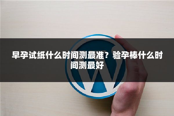 早孕试纸什么时间测最准?验孕棒什么时间测最好